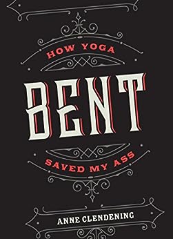 Bent - How Yoga Saved My Ass by Anne Clendening