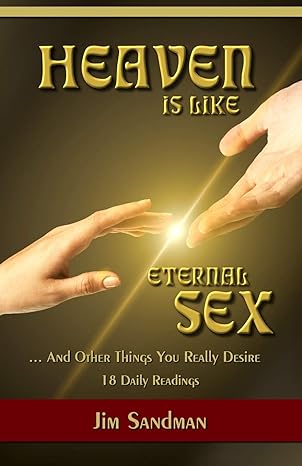 Heaven is like....Eternal Sex: and other things you really desire.  18 Daily Readings by Jim Sandman