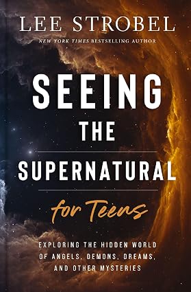 Seeing the Supernatural for Teens: Exploring the Hidden World of Angels, Demons, Dreams, and Other Mysteries by Lee Strobel